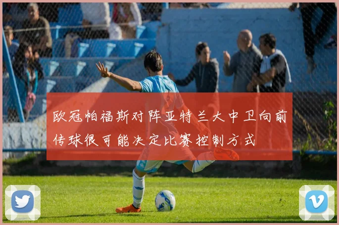 欧冠帕福斯对阵亚特兰大中卫向前传球很可能决定比赛控制方式