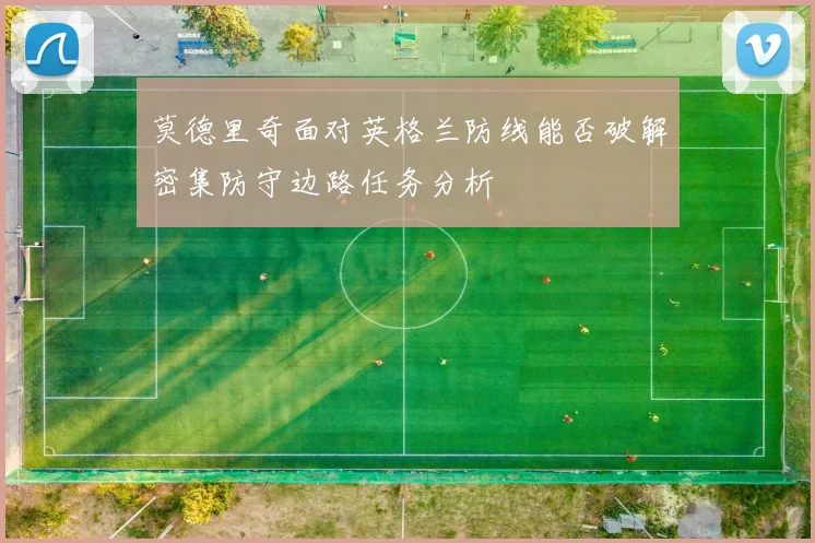 莫德里奇面对英格兰防线能否破解密集防守边路任务分析
