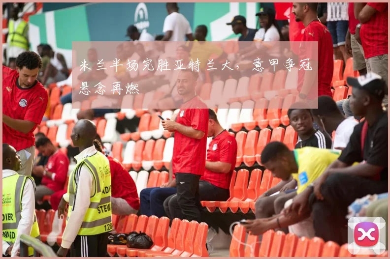 米兰半场完胜亚特兰大，意甲争冠悬念再燃
