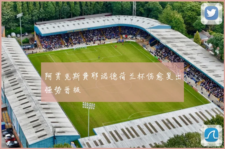 阿贾克斯费耶诺德荷兰杯伤愈复出强势晋级