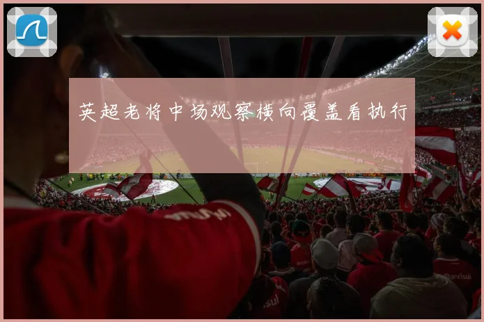 英超老将中场观察横向覆盖看执行