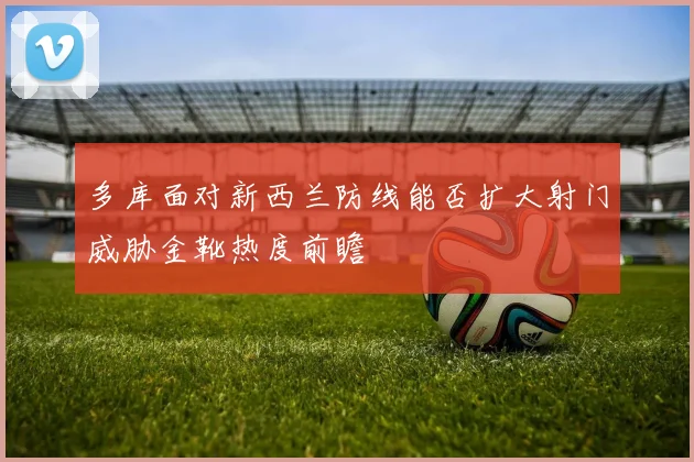 多库面对新西兰防线能否扩大射门威胁金靴热度前瞻