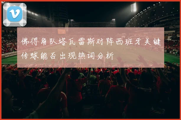 佛得角队塔瓦雷斯对阵西班牙关键传球能否出现热词分析
