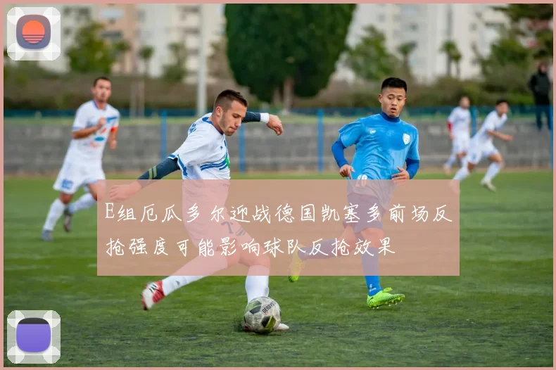 E组厄瓜多尔迎战德国凯塞多前场反抢强度可能影响球队反抢效果