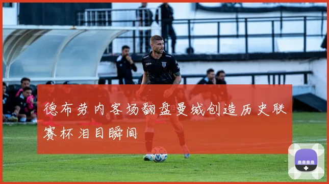 德布劳内客场翻盘曼城创造历史联赛杯泪目瞬间