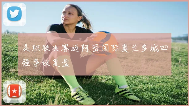 美职联决赛迈阿密国际奥兰多城四强争议复盘
