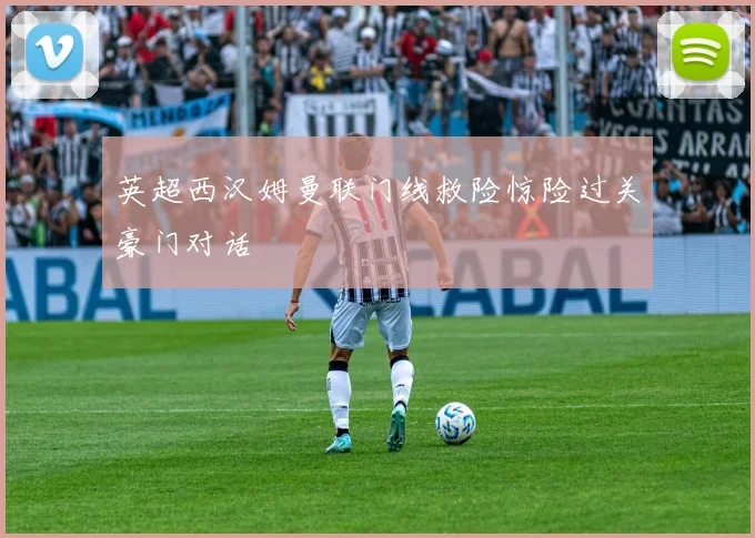 英超西汉姆曼联门线救险惊险过关豪门对话