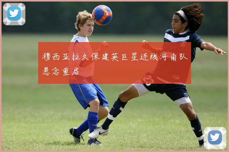 穆西亚拉久保建英巨星连线河南队悬念重启