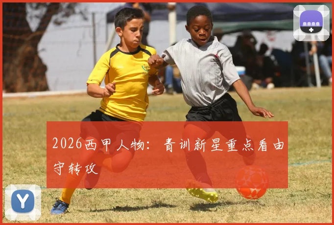 2026西甲人物：青训新星重点看由守转攻