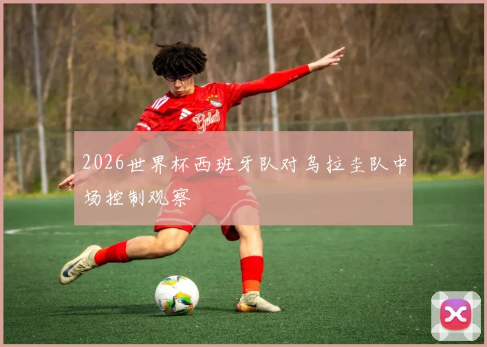2026世界杯西班牙队对乌拉圭队中场控制观察