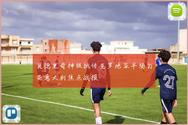 莫德里奇神级挑传克罗地亚半场打花意大利焦点战报