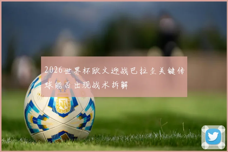 2026世界杯欧文迎战巴拉圭关键传球能否出现战术拆解