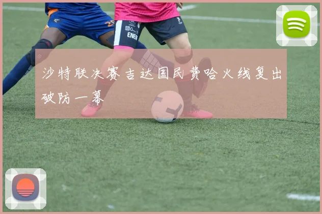 沙特联决赛吉达国民费哈火线复出破防一幕