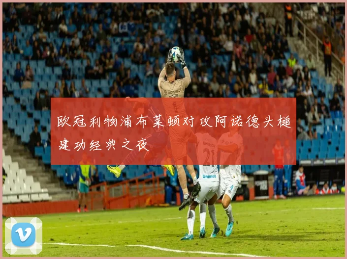 欧冠利物浦布莱顿对攻阿诺德头槌建功经典之夜