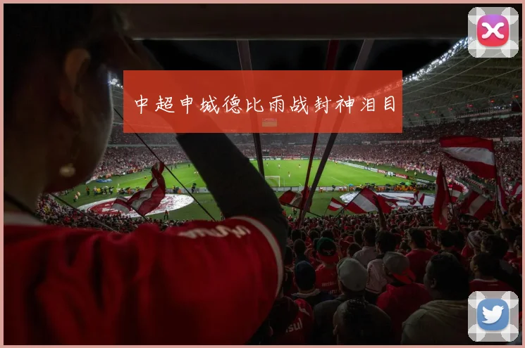中超申城德比雨战封神泪目