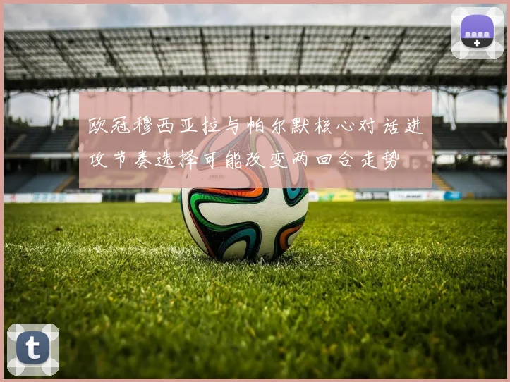 欧冠穆西亚拉与帕尔默核心对话进攻节奏选择可能改变两回合走势