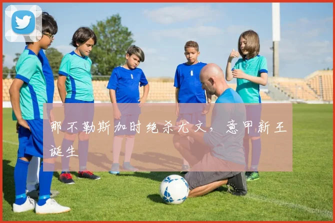 那不勒斯加时绝杀尤文，意甲新王诞生