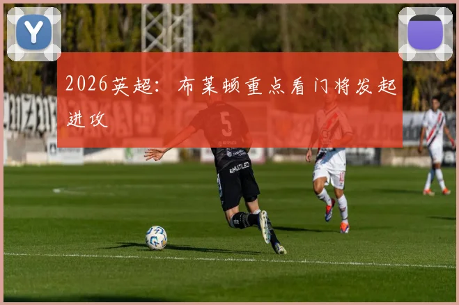 2026英超：布莱顿重点看门将发起进攻