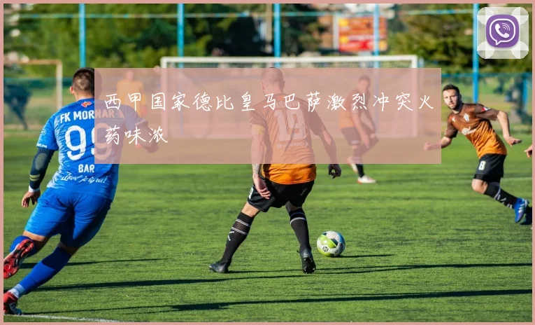 西甲国家德比皇马巴萨激烈冲突火药味浓