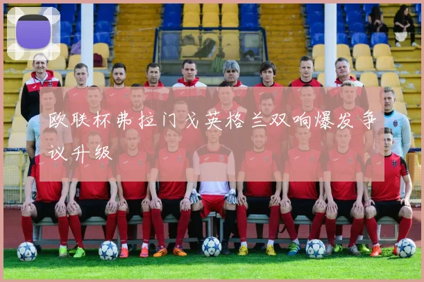 欧联杯弗拉门戈英格兰双响爆发争议升级