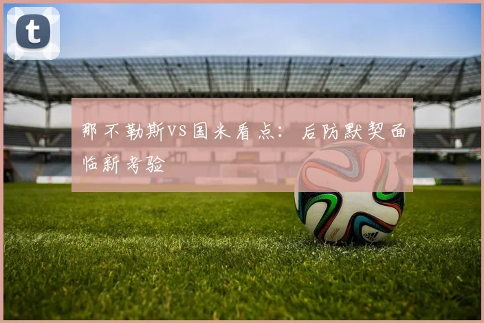 那不勒斯vs国米看点:后防默契面临新考验