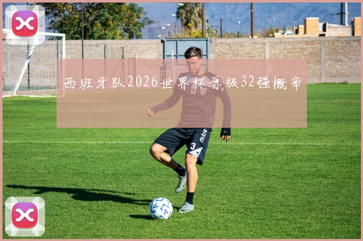西班牙队2026世界杯晋级32强概率