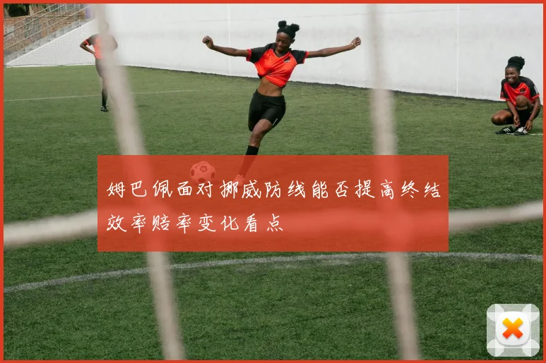 姆巴佩面对挪威防线能否提高终结效率赔率变化看点