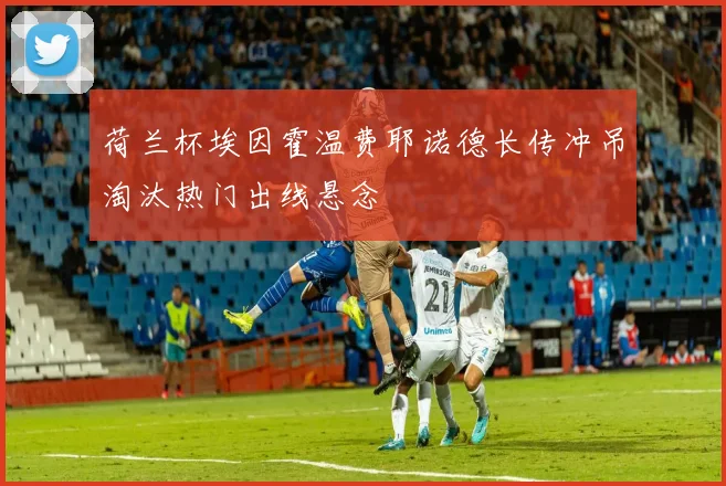 荷兰杯埃因霍温费耶诺德长传冲吊淘汰热门出线悬念