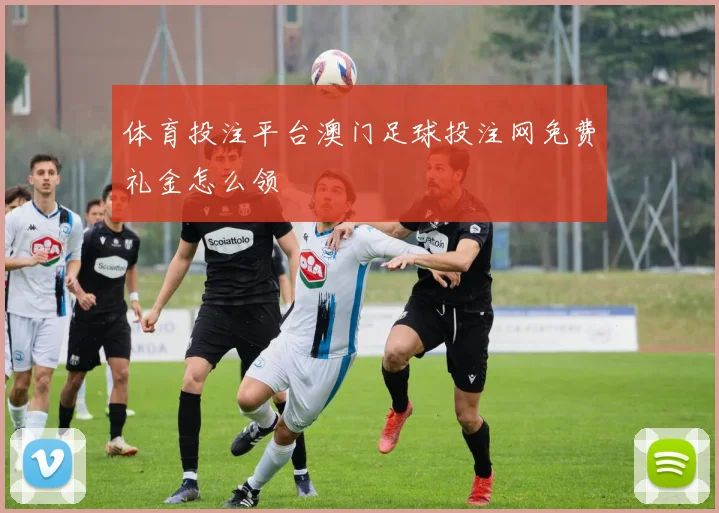 体育投注平台澳门足球投注网免费礼金怎么领