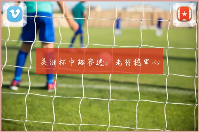美洲杯中路渗透,老将稳军心
