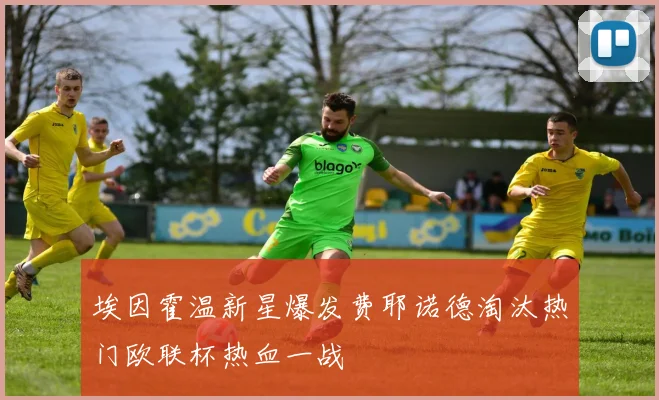 埃因霍温新星爆发费耶诺德淘汰热门欧联杯热血一战