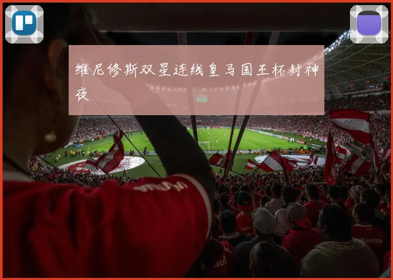 维尼修斯双星连线皇马国王杯封神夜