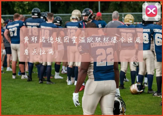 费耶诺德埃因霍温欧联杯爆冷出局看点拉满
