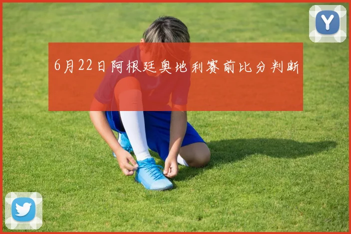6月22日阿根廷奥地利赛前比分判断