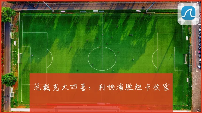 范戴克大四喜，利物浦胜纽卡收官