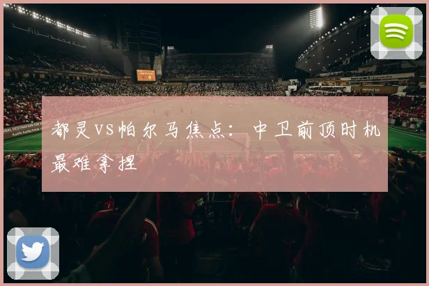 都灵vs帕尔马焦点：中卫前顶时机最难拿捏