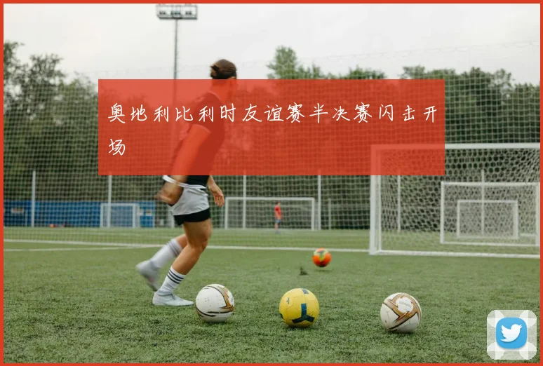 奥地利比利时友谊赛半决赛闪击开场