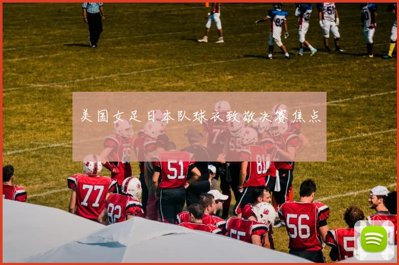 美国女足日本队球衣致敬决赛焦点