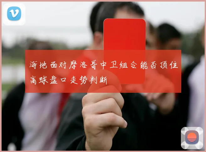 海地面对摩洛哥中卫组合能否顶住高球盘口走势判断