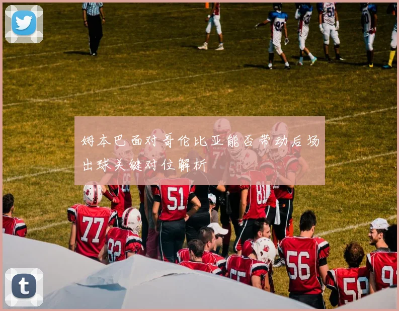 姆本巴面对哥伦比亚能否带动后场出球关键对位解析