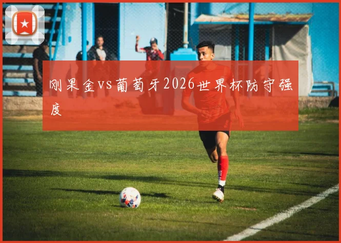 刚果金vs葡萄牙2026世界杯防守强度