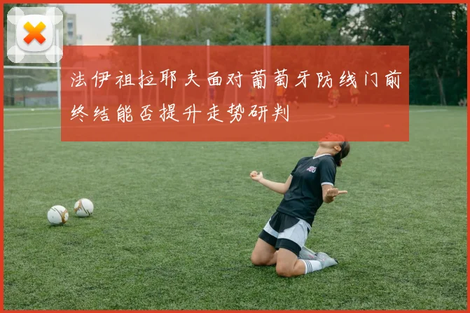 法伊祖拉耶夫面对葡萄牙防线门前终结能否提升走势研判
