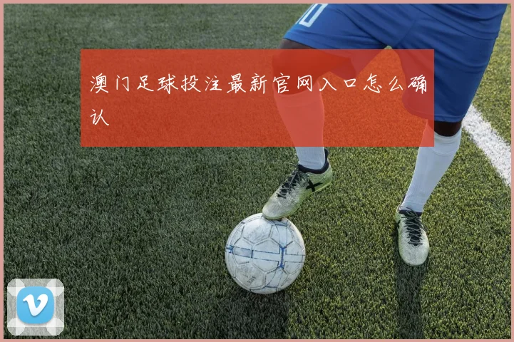 澳门足球投注最新官网入口怎么确认