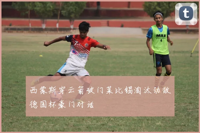 西蒙斯穿云箭破门莱比锡淘汰劲敌德国杯豪门对话