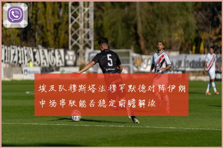 埃及队穆斯塔法穆罕默德对阵伊朗中场串联能否稳定前瞻解读