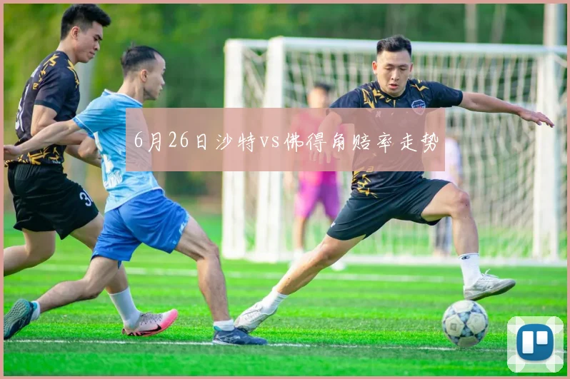 6月26日沙特vs佛得角赔率走势