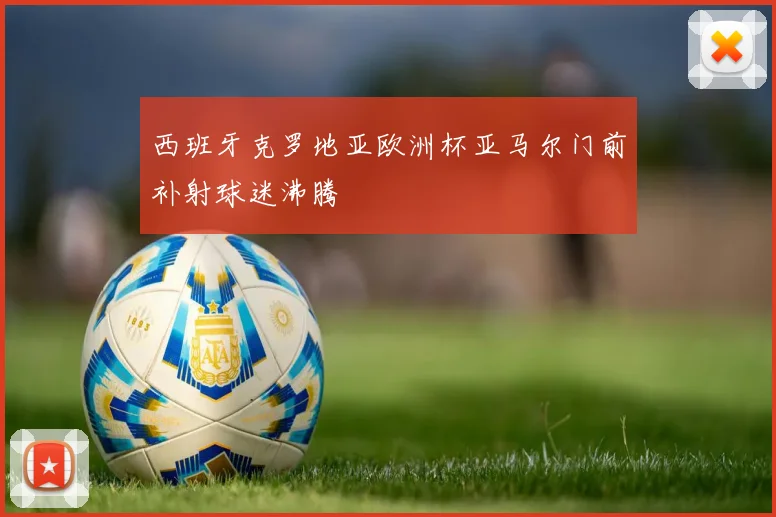 西班牙克罗地亚欧洲杯亚马尔门前补射球迷沸腾