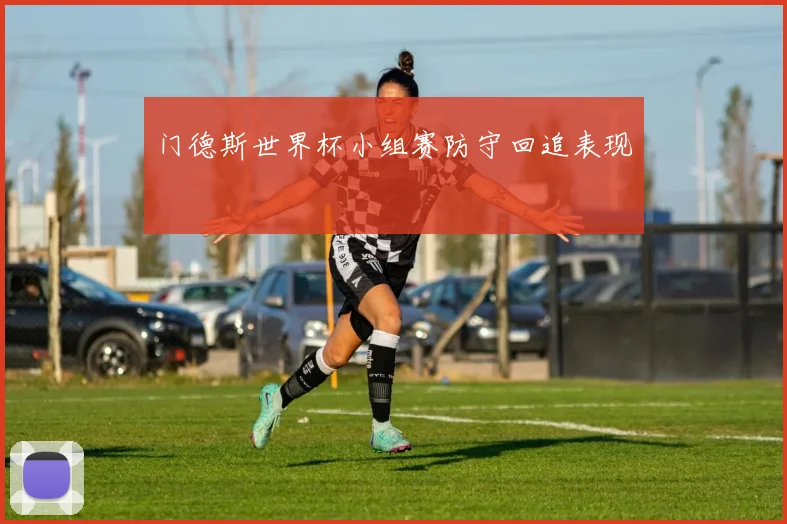 门德斯世界杯小组赛防守回追表现