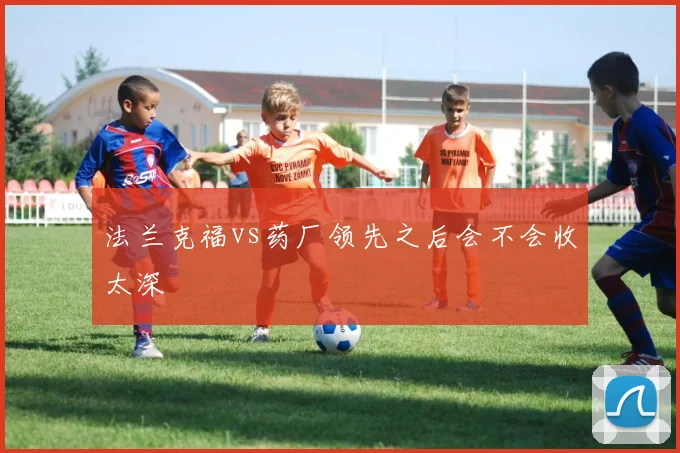 法兰克福vs药厂领先之后会不会收太深